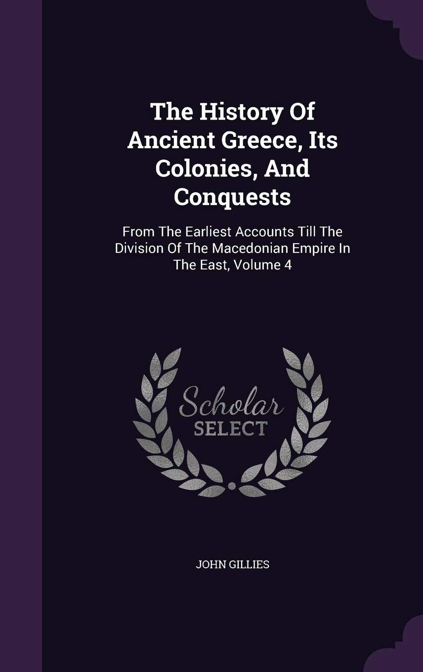 The History of Ancient Greece, Its Colonies, and Conquests: From the Earliest Accounts Till the Division of the Macedonian Empire in the East, Volume 4 Politics & History