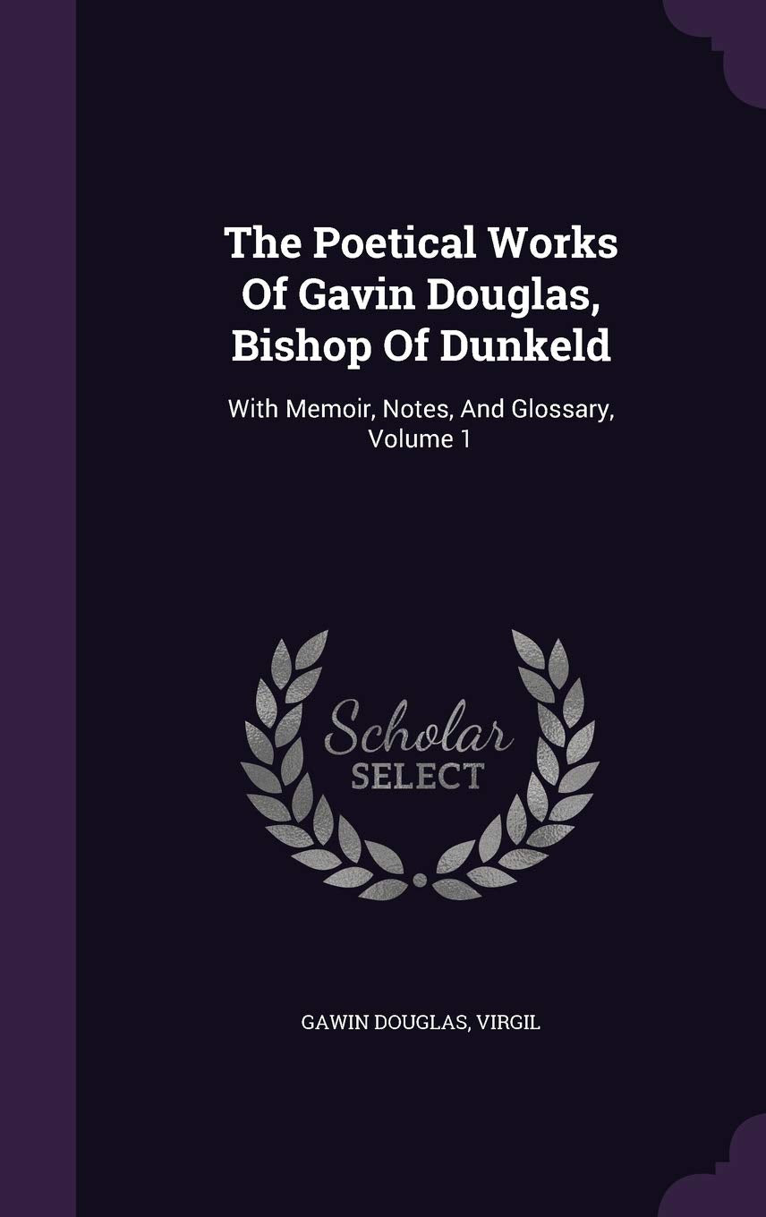 The Poetical Works of Gavin Douglas, Bishop of Dunkeld: With Memoir, Notes, and Glossary, Volume 1 Poetry