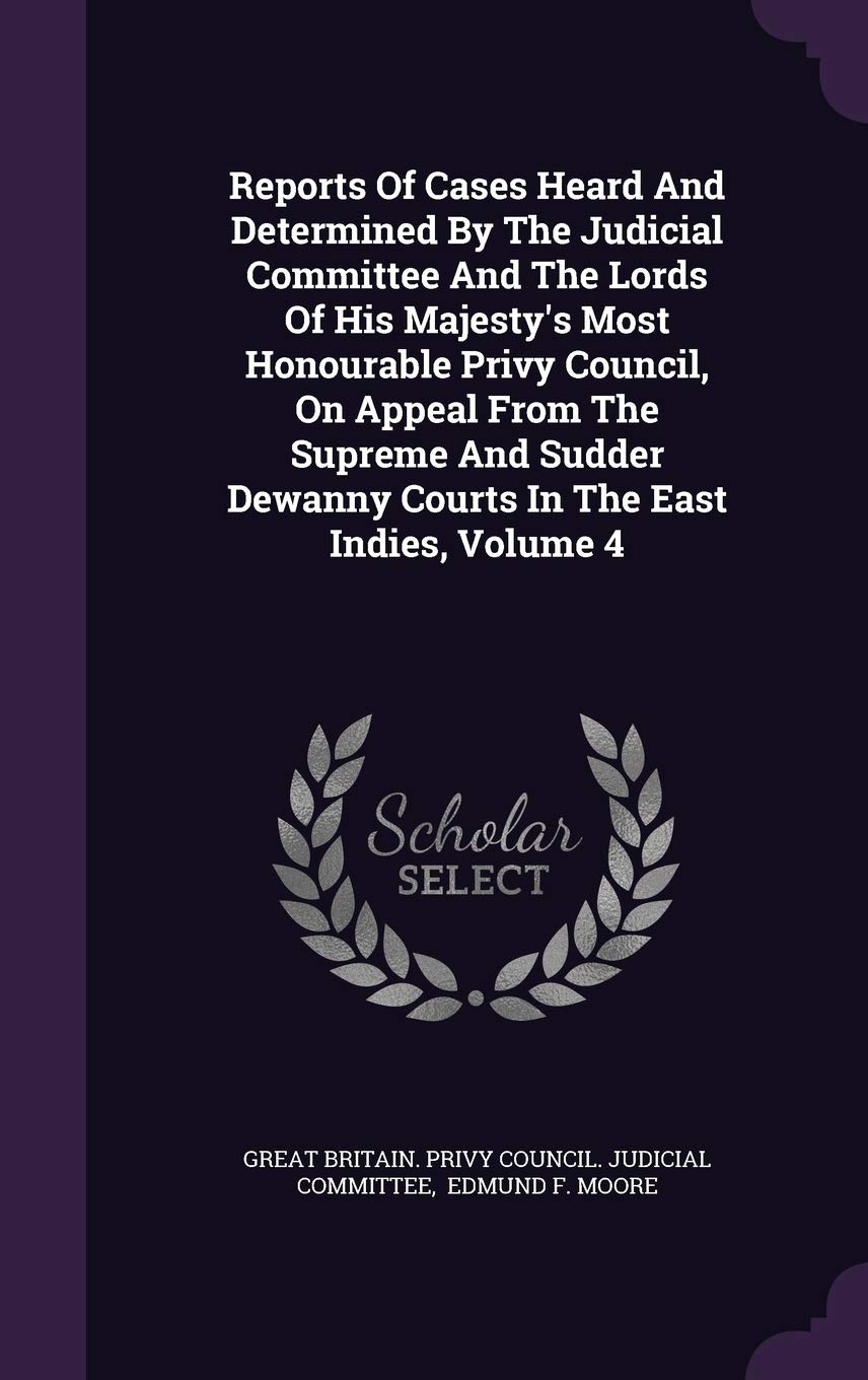 Reports of Cases Heard and Determined by the Judicial Committee and the Lords of His Majesty's Most Honourable Privy Council, on Appeal from the ... Dewanny Courts in the East Indies, Volume 4 Law