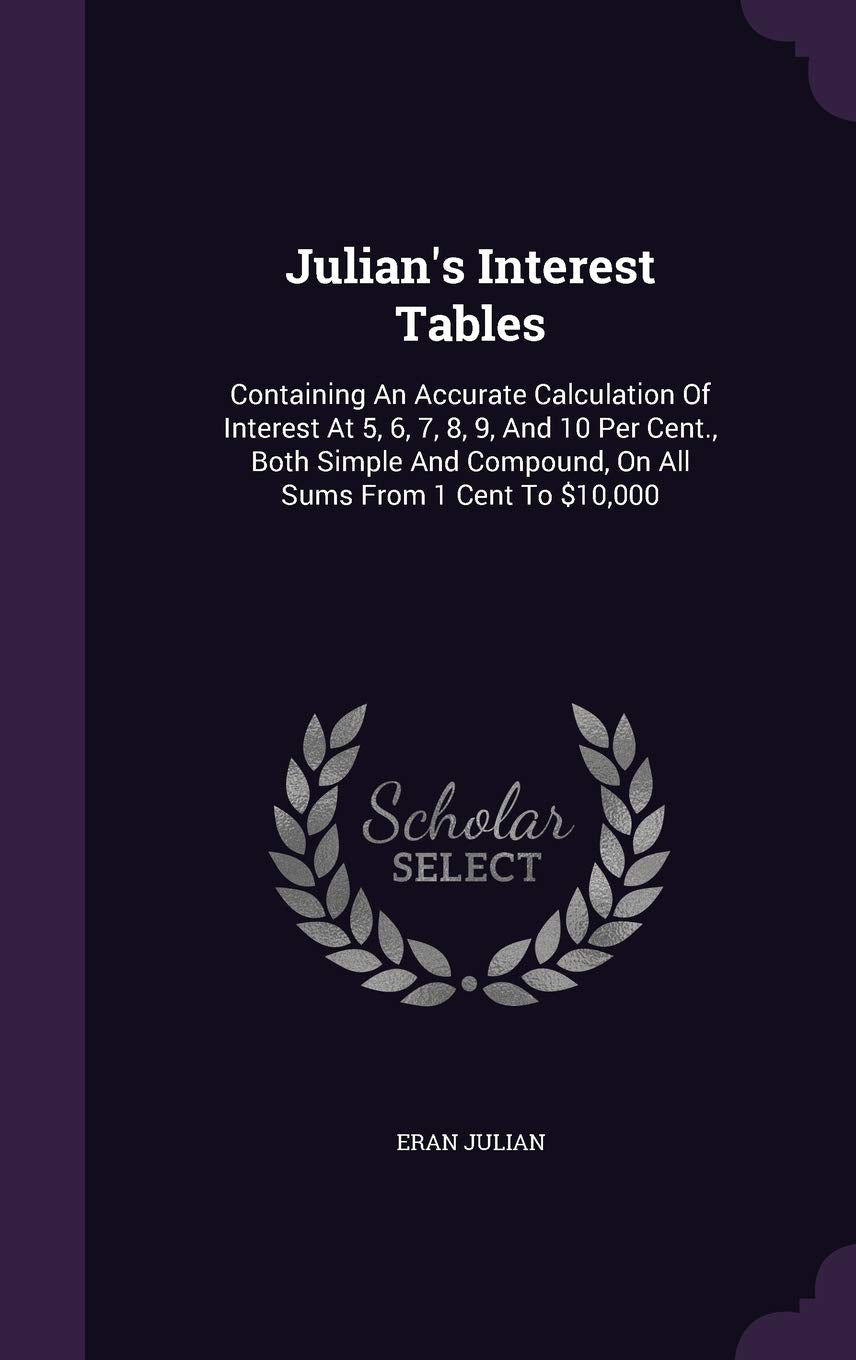 Julian's Interest Tables: Containing an Accurate Calculation of Interest at 5, 6, 7, 8, 9, and 10 Per Cent., Both Simple and Compound, on All Sums from 1 Cent to $10,000 Politics & History
