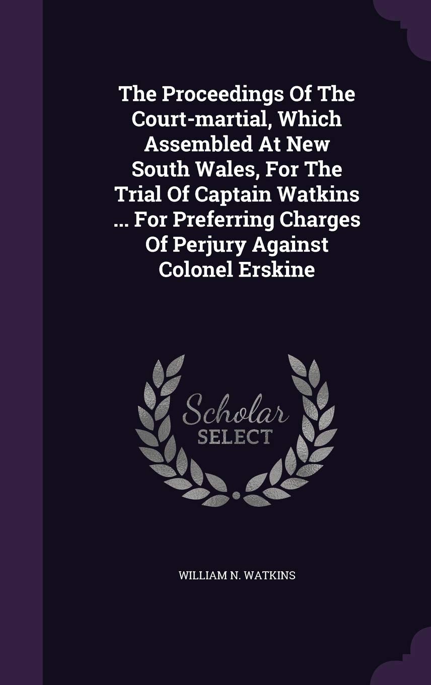 The Proceedings of the Court-Martial, Which Assembled at New South Wales, for the Trial of Captain Watkins ... for Preferring Charges of Perjury Against Colonel Erskine Politics & History