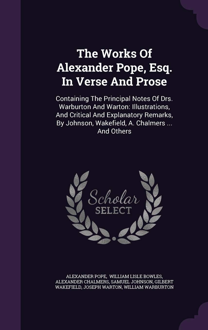 The Works of Alexander Pope, Esq. in Verse and Prose: Containing the Principal Notes of Drs. Warburton and Warton: Illustrations, and Critical and ... Wakefield, A. Chalmers ... and Others Essays & Short Stories