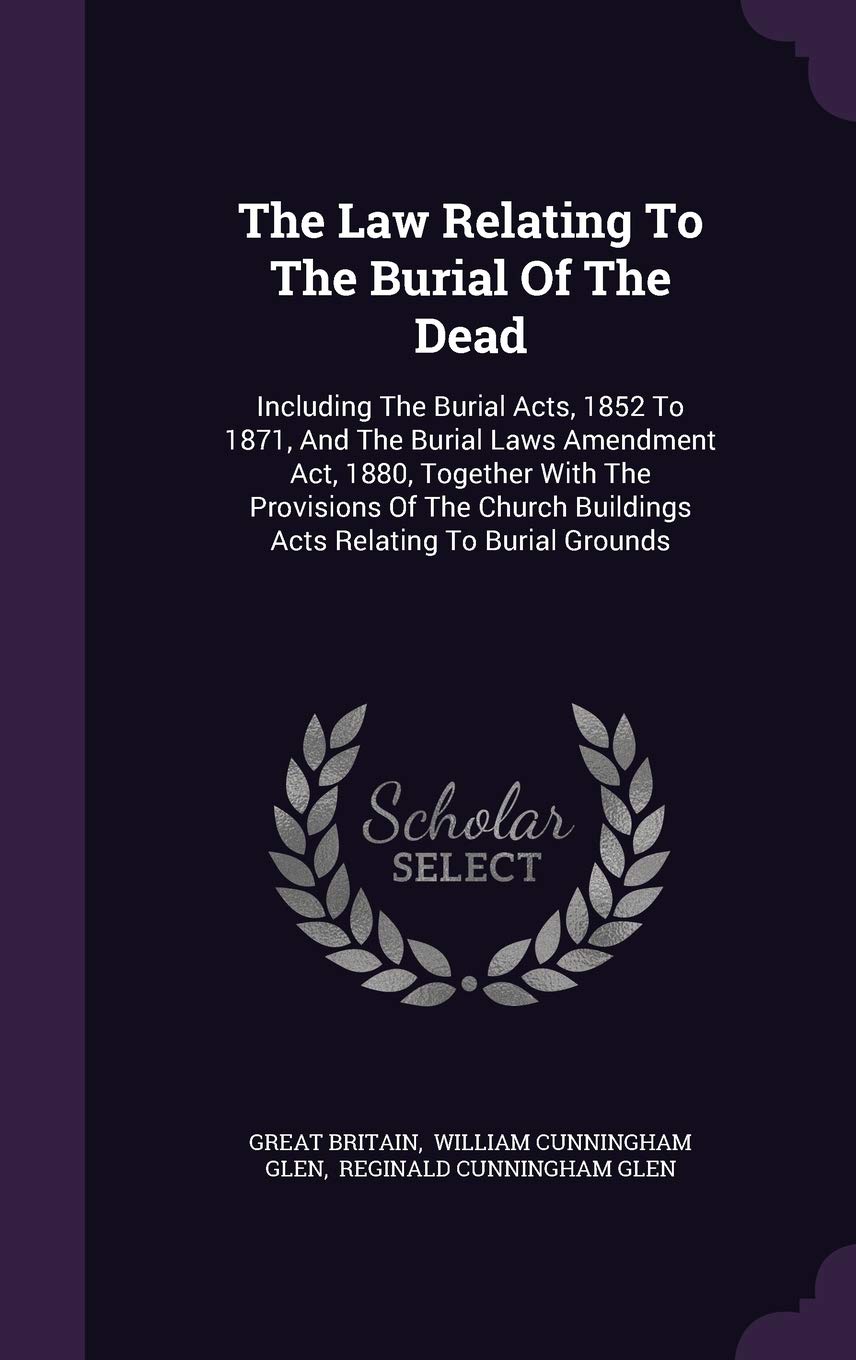 The Law Relating to the Burial of the Dead: Including the Burial Acts, 1852 to 1871, and the Burial Laws Amendment ACT, 1880, Together with the ... Buildings Acts Relating to Burial Grounds Politics & History