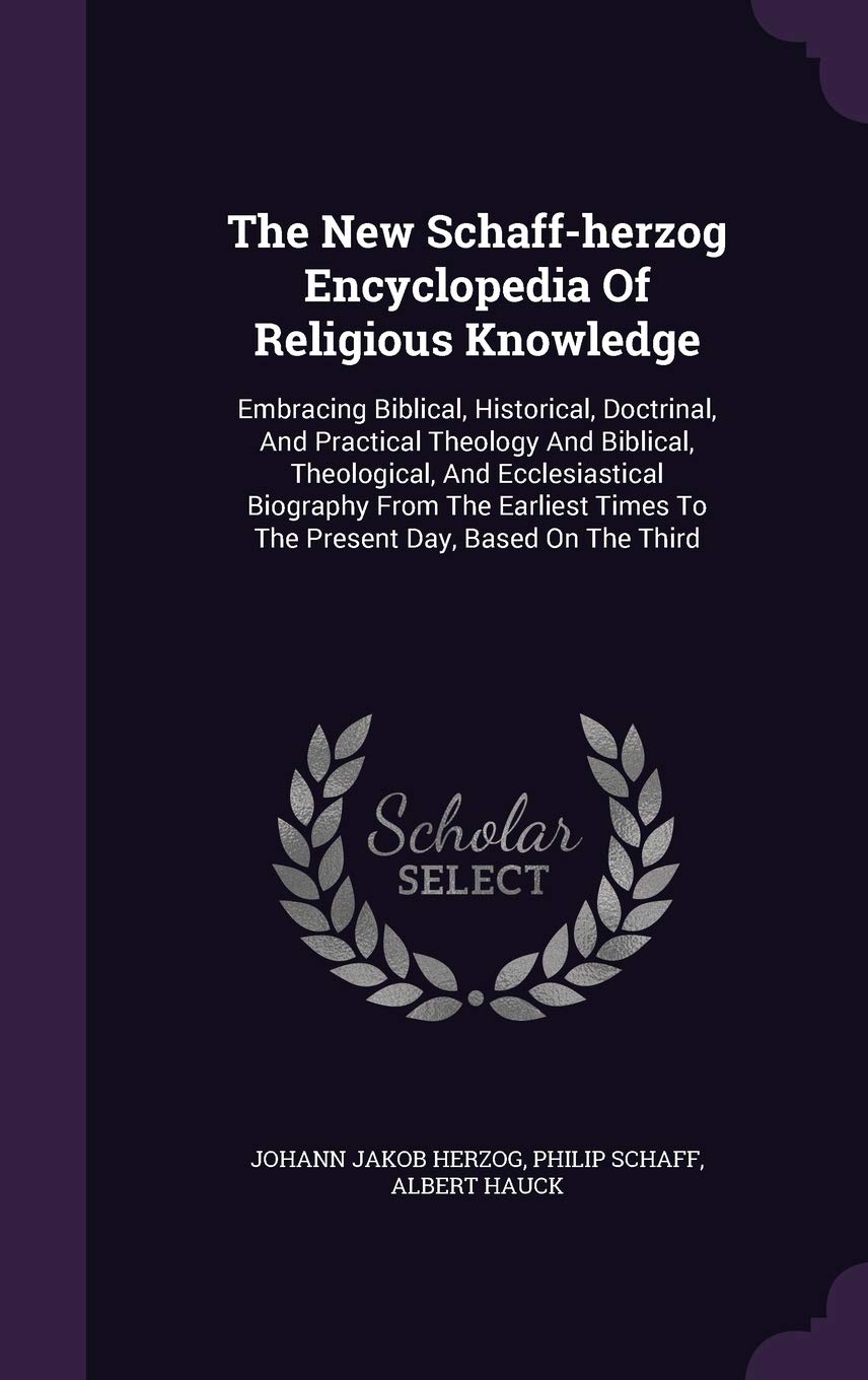 The New Schaff-Herzog Encyclopedia of Religious Knowledge: Embracing Biblical, Historical, Doctrinal, and Practical Theology and Biblical, ... Times to the Present Day, Based on the Third Reference Books