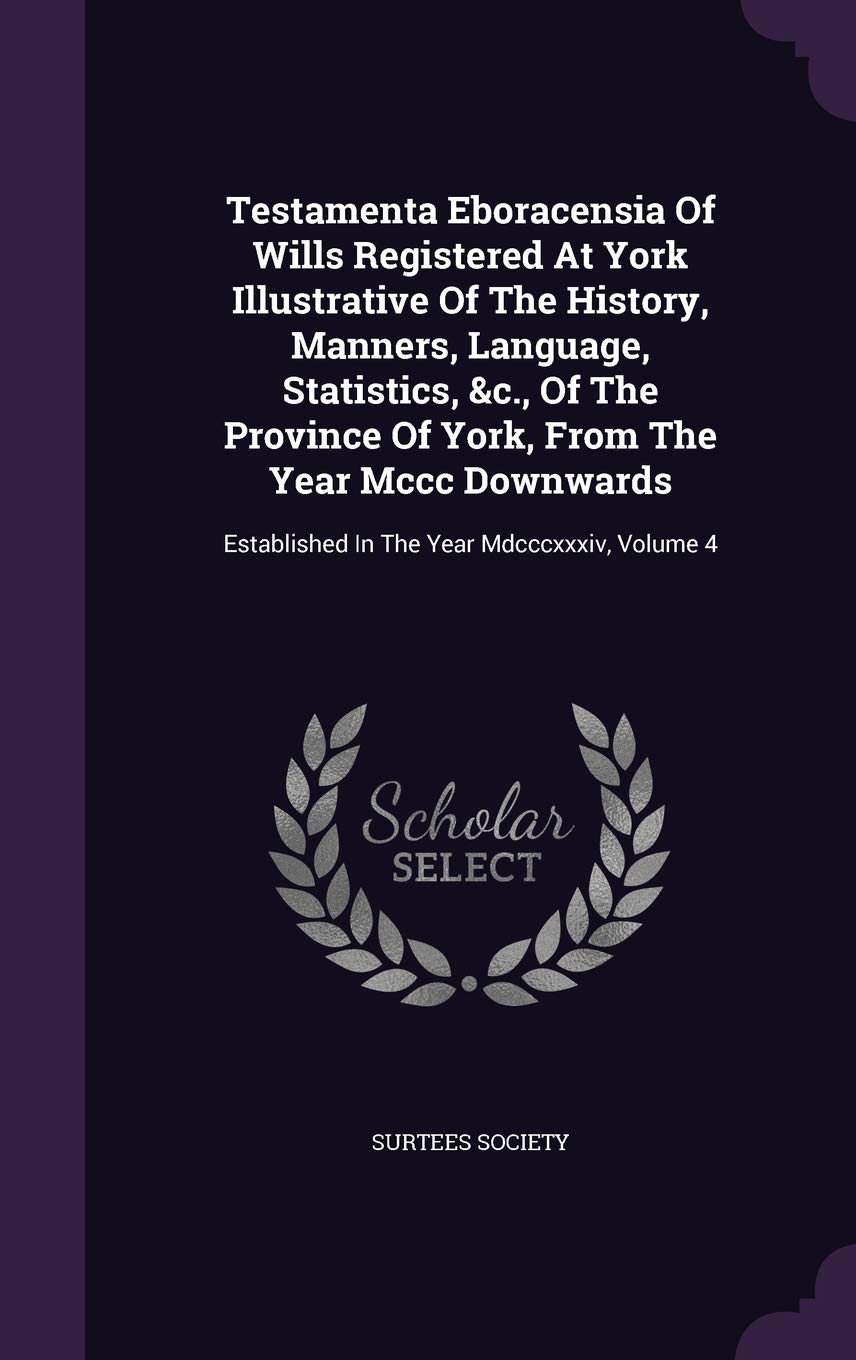 Testamenta Eboracensia of Wills Registered at York Illustrative of the History, Manners, Language, Statistics, &C., of the Province of York, from the ... Established in the Year MDCCCXXXIV, Volume 4 Politics & History