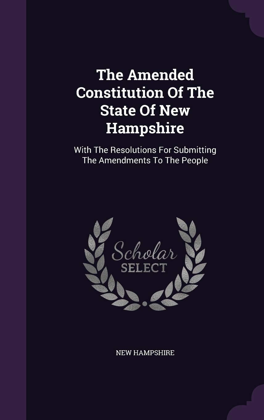The Amended Constitution of the State of New Hampshire: With the Resolutions for Submitting the Amendments to the People Politics & History