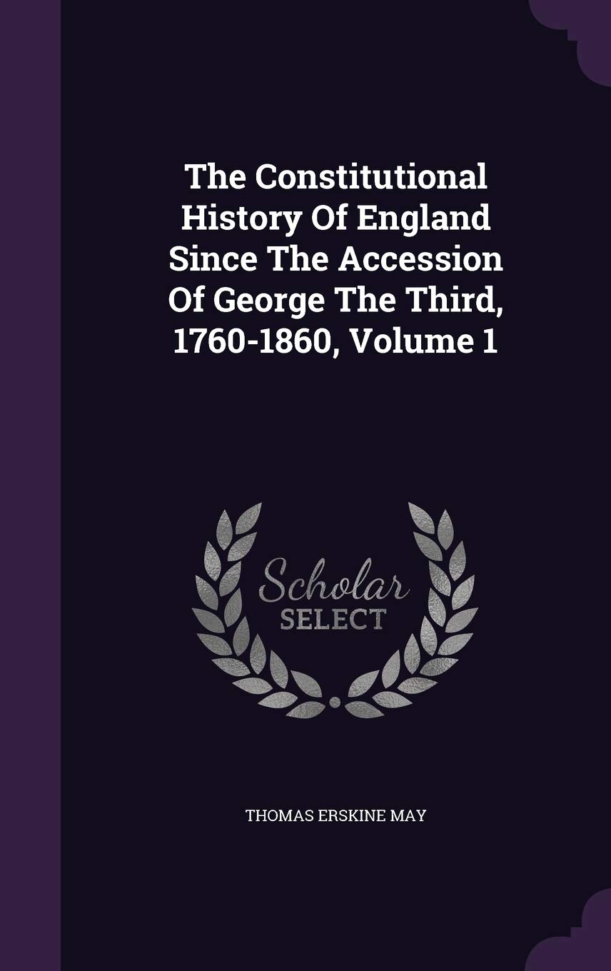 The Constitutional History of England Since the Accession of George the Third, 1760-1860, Volume 1 Politics & History
