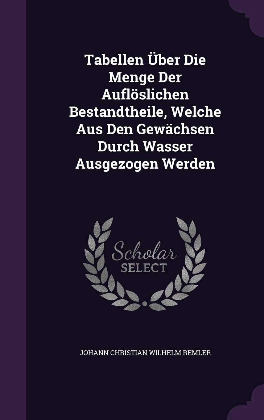 Tabellen Uber Die Menge Der Aufloslichen Bestandtheile, Welche Aus Den Gewachsen Durch Wasser Ausgezogen Werden Politics & History