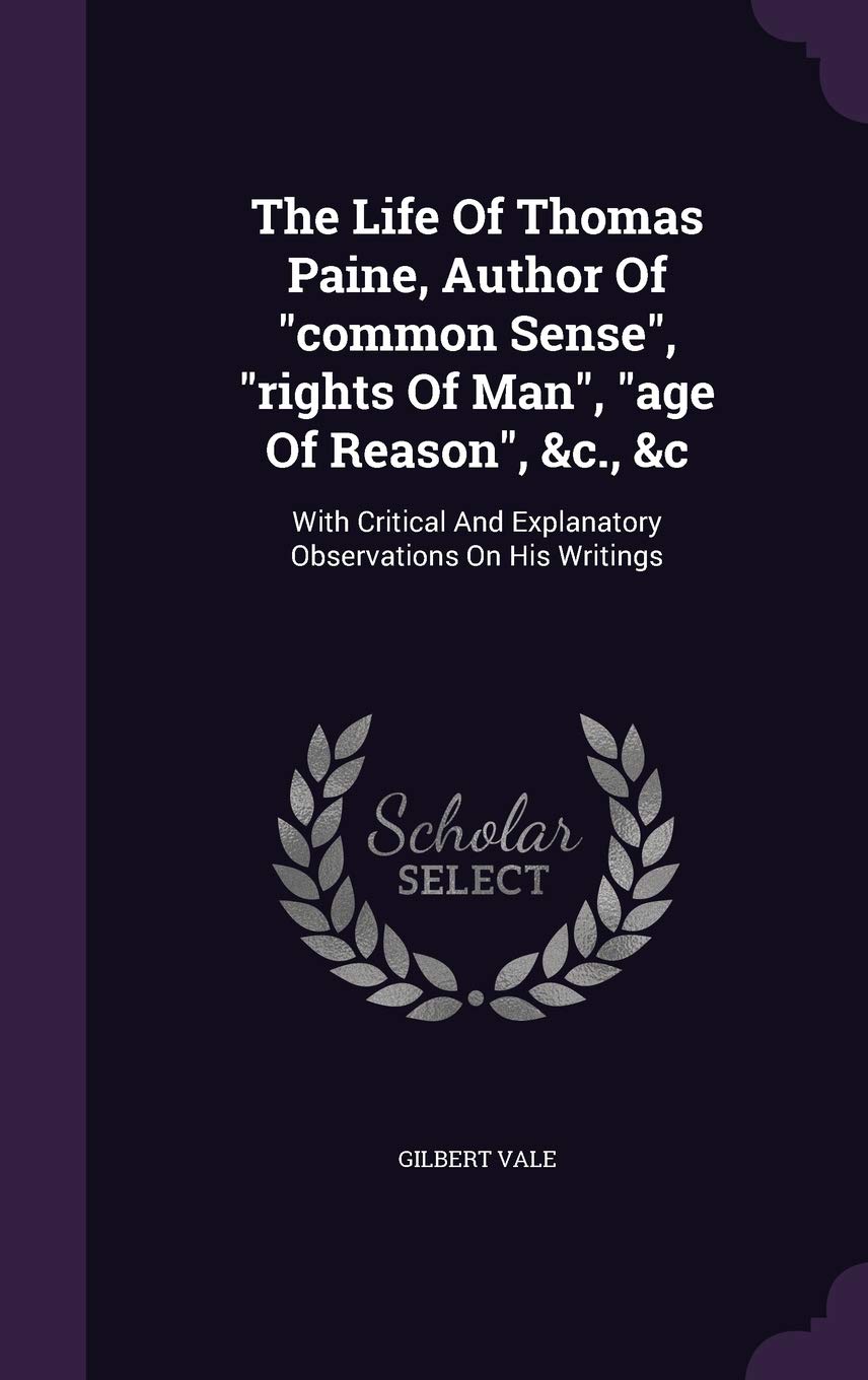 The Life of Thomas Paine, Author of Common Sense, Rights of Man, Age of Reason, &C., &C: With Critical and Explanatory Observations on His Writings Politics & History