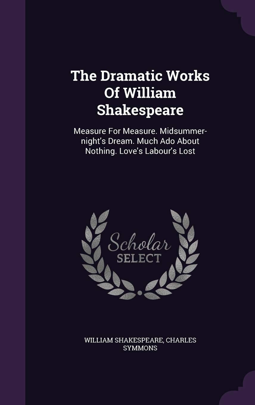 The Dramatic Works Of William Shakespeare: Measure For Measure. Midsummer-night's Dream. Much Ado About Nothing. Love's Labour's Lost Drama