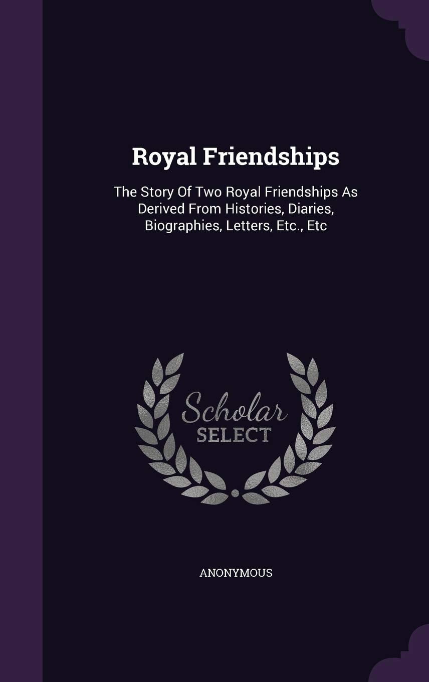 Royal Friendships: The Story Of Two Royal Friendships As Derived From Histories, Diaries, Biographies, Letters, Etc., Etc Politics & History