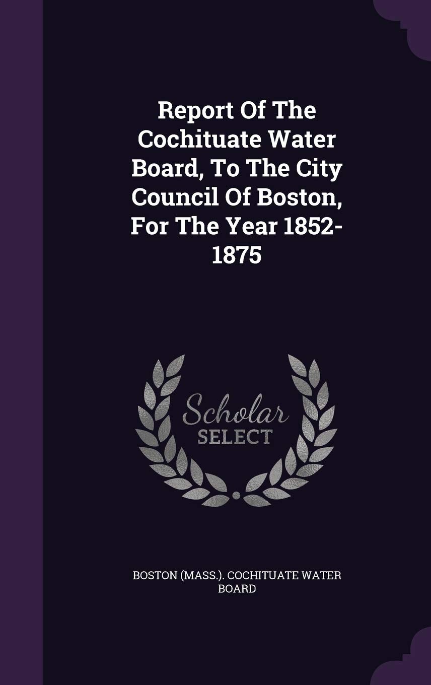 Report Of The Cochituate Water Board, To The City Council Of Boston, For The Year 1852-1875 Politics & History