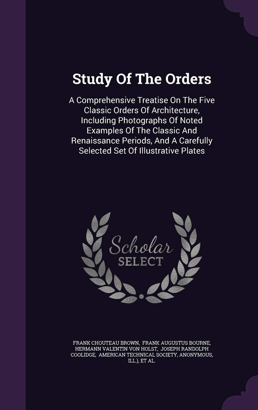 Study Of The Orders: A Comprehensive Treatise On The Five Classic Orders Of Architecture, Including Photographs Of Noted Examples Of The Classic And ... Carefully Selected Set Of Illustrative Plates Politics & History