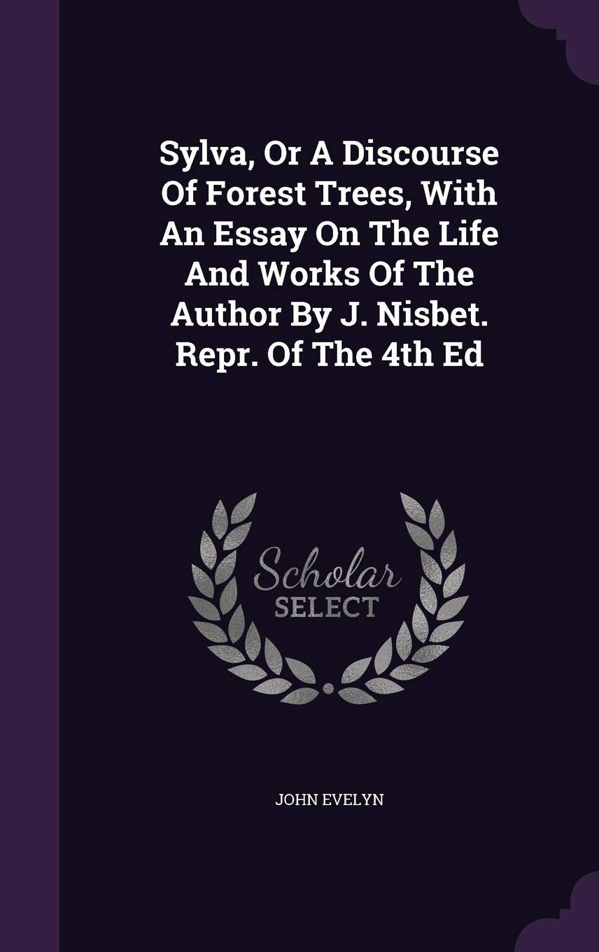 Sylva, Or A Discourse Of Forest Trees, With An Essay On The Life And Works Of The Author By J. Nisbet. Repr. Of The 4th Ed Books