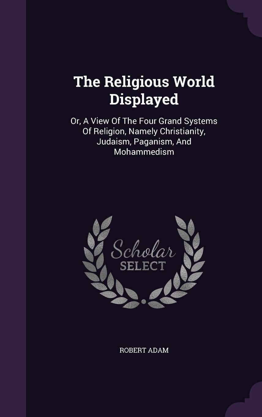 The Religious World Displayed: Or, A View Of The Four Grand Systems Of Religion, Namely Christianity, Judaism, Paganism, And Mohammedism Politics & History
