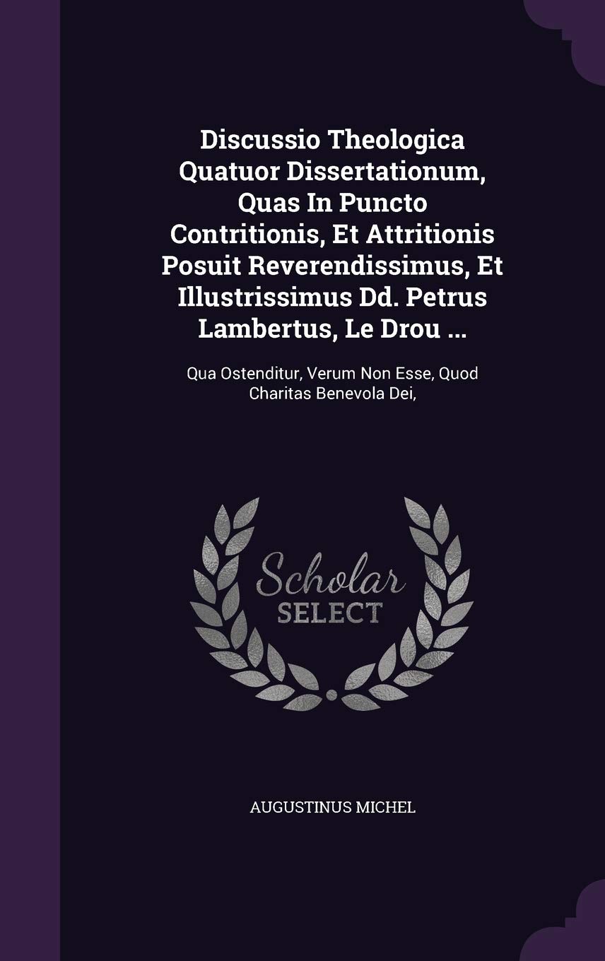 Discussio Theologica Quatuor Dissertationum, Quas In Puncto Contritionis, Et Attritionis Posuit Reverendissimus, Et Illustrissimus Dd. Petrus ... Verum Non Esse, Quod Charitas Benevola Dei, Politics & History