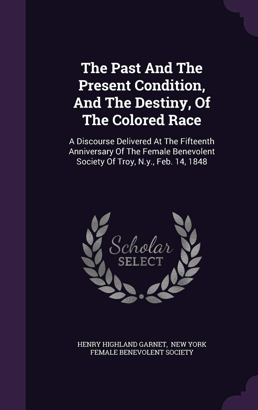 The Past and the Present Condition, and the Destiny, of the Colored Race: A Discourse Delivered at the Fifteenth Anniversary of the Female Benevolent Society of Troy, N.Y., Feb. 14, 1848 Books