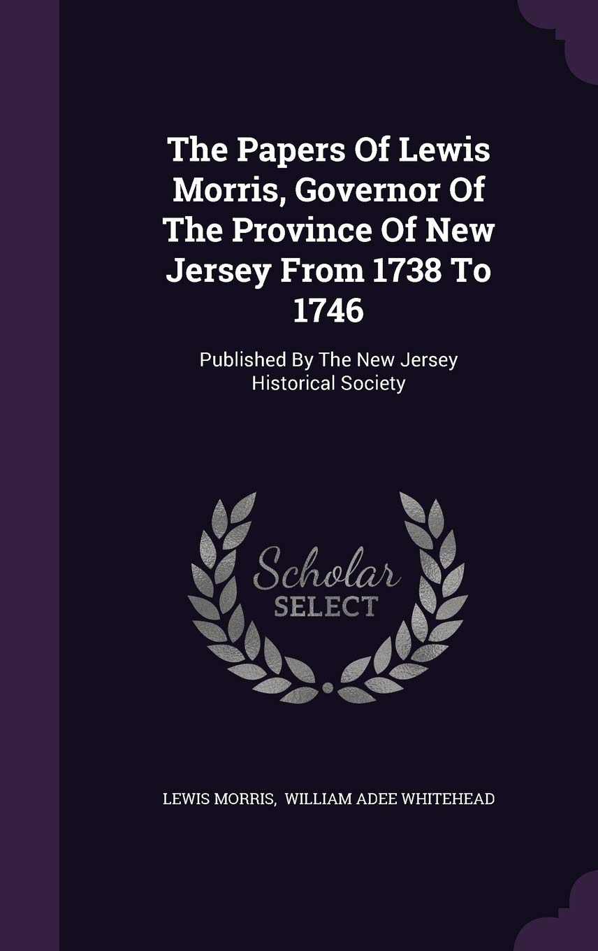 The Papers Of Lewis Morris, Governor Of The Province Of New Jersey From 1738 To 1746: Published By The New Jersey Historical Society Politics & History