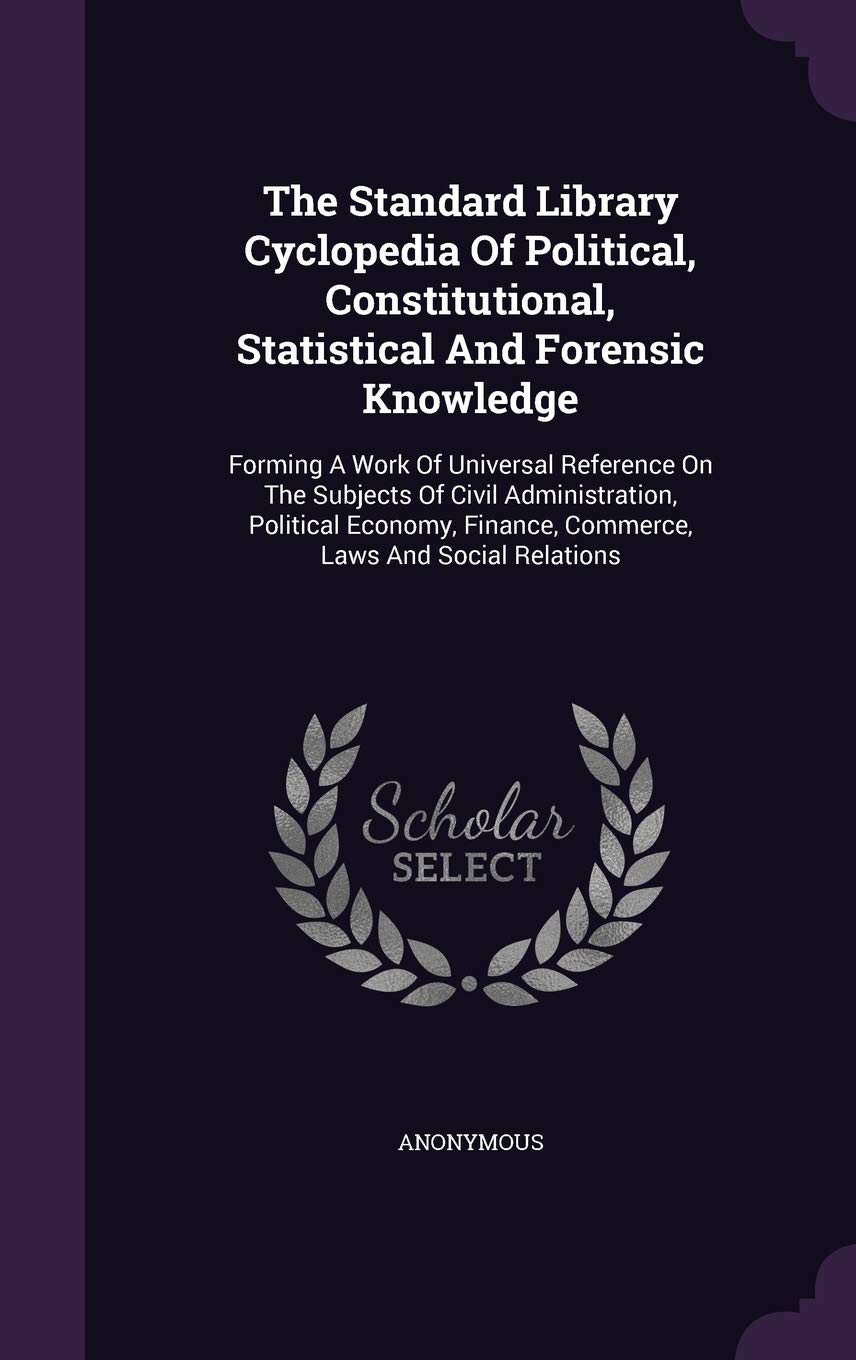 The Standard Library Cyclopedia of Political, Constitutional, Statistical and Forensic Knowledge: Forming a Work of Universal Reference on the ... Finance, Commerce, Laws and Social Relations Business, Finance & Career
