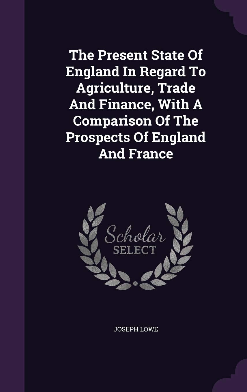 The Present State Of England In Regard To Agriculture, Trade And Finance, With A Comparison Of The Prospects Of England And France Business, Finance & Career