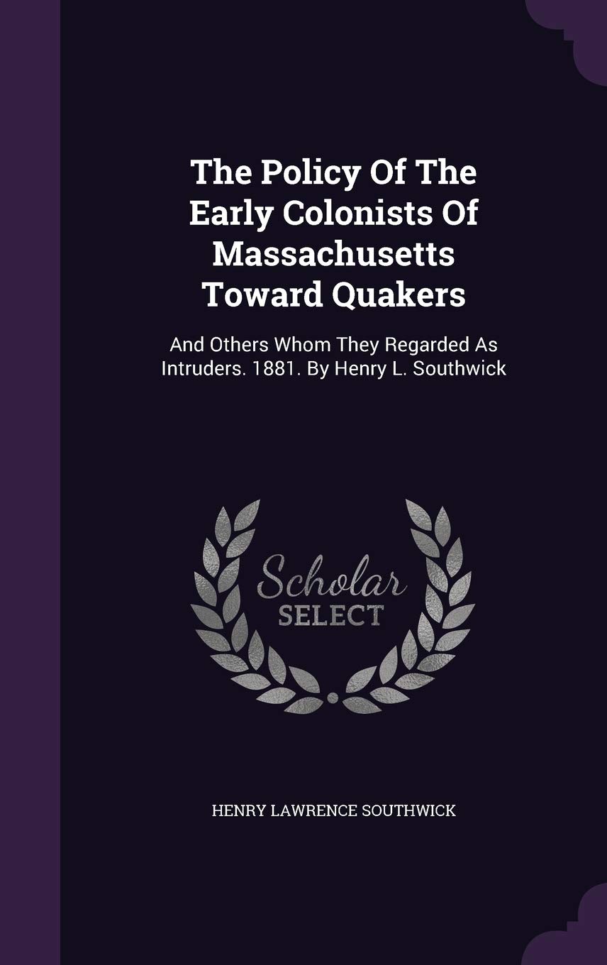 The Policy Of The Early Colonists Of Massachusetts Toward Quakers: And Others Whom They Regarded As Intruders. 1881. By Henry L. Southwick Politics & History