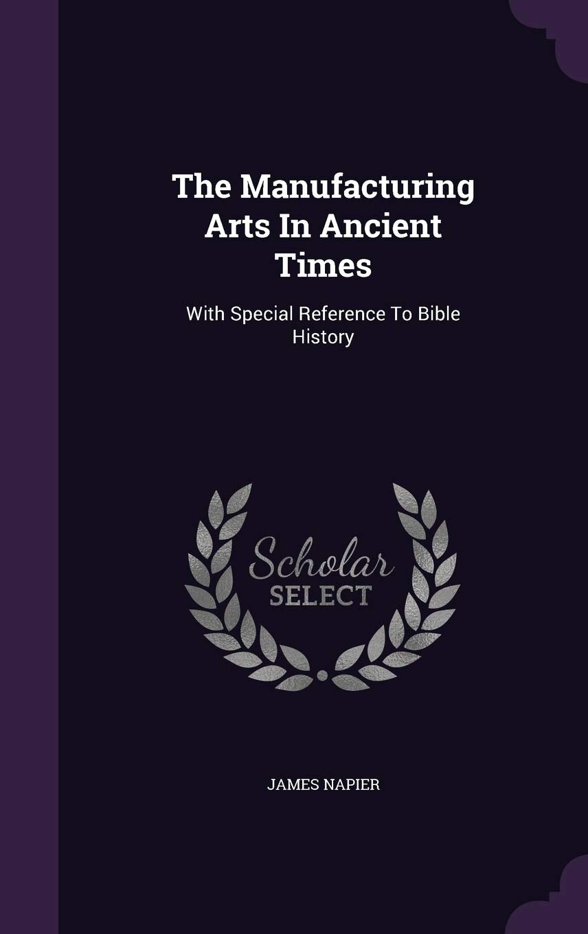 The Manufacturing Arts In Ancient Times: With Special Reference To Bible History Politics & History