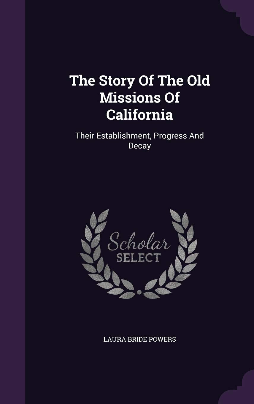The Story Of The Old Missions Of California: Their Establishment, Progress And Decay Politics & History