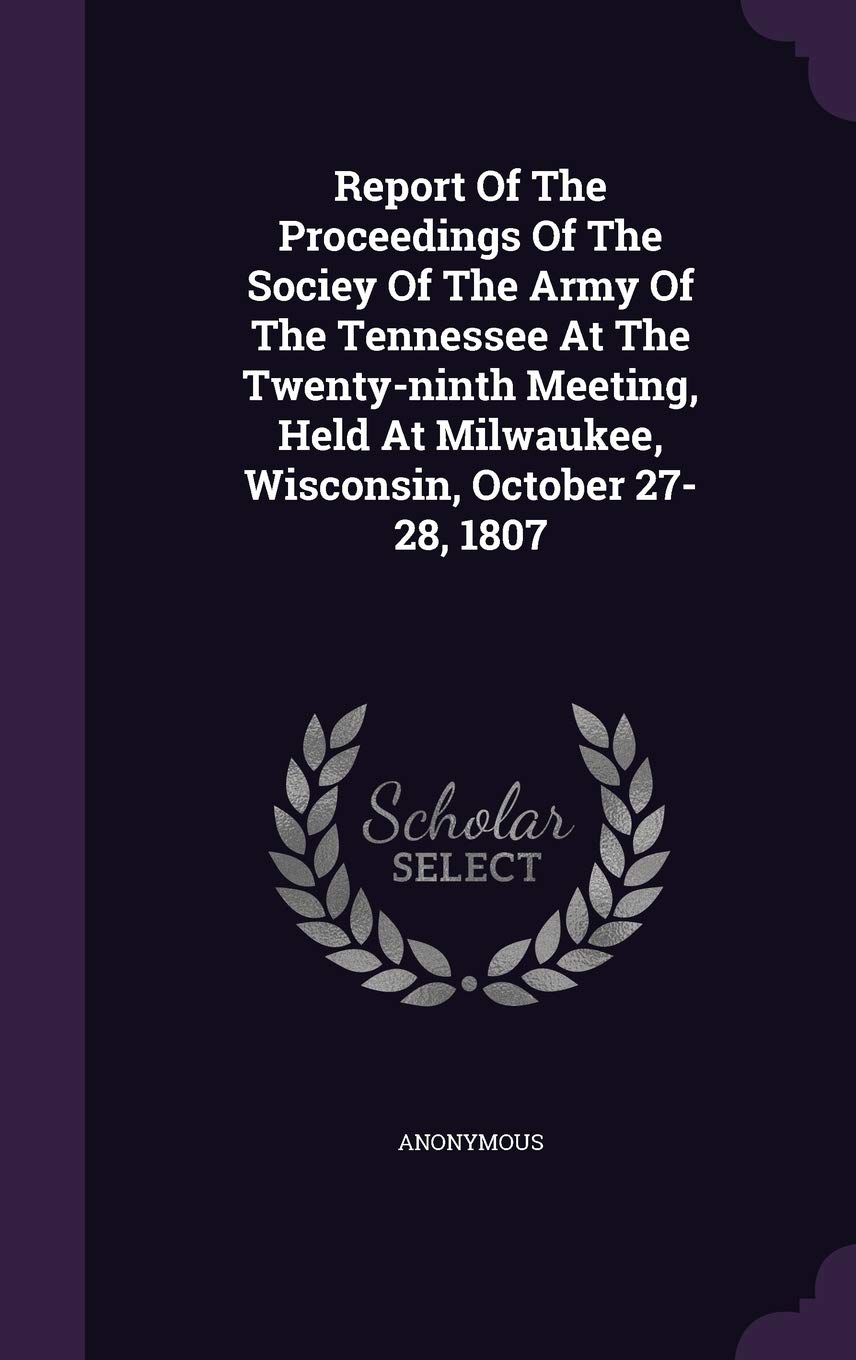 Report Of The Proceedings Of The Sociey Of The Army Of The Tennessee At The Twenty-ninth Meeting, Held At Milwaukee, Wisconsin, October 27-28, 1807 Politics & History