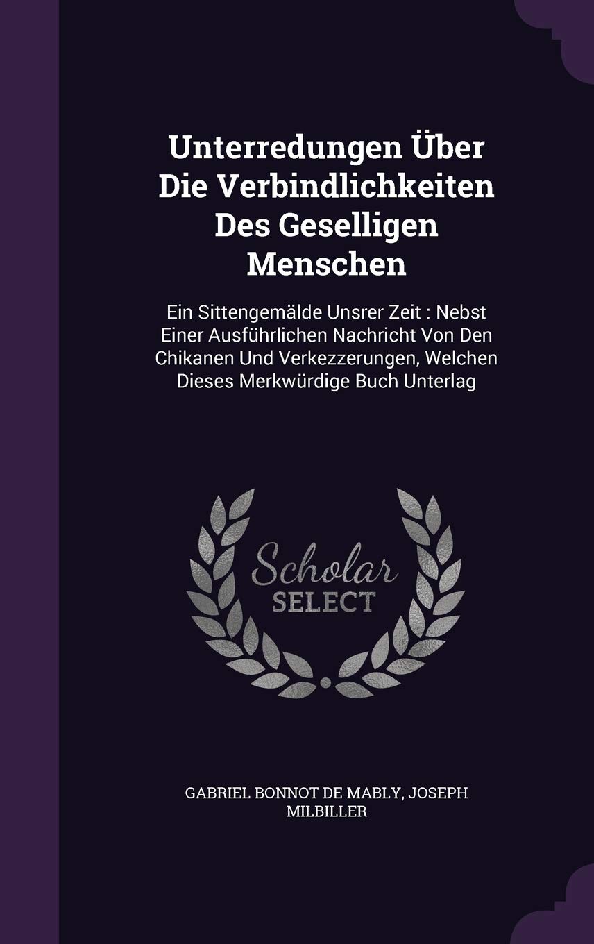 Unterredungen Über Die Verbindlichkeiten Des Geselligen Menschen: Ein Sittengemälde Unsrer Zeit: Nebst Einer Ausführlichen Nachricht Von Den Chikanen ... Welchen Dieses Merkwürdige Buch Unterlag Politics & History