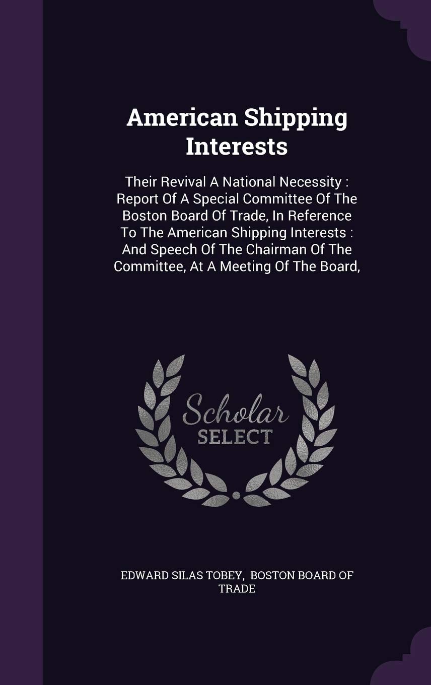 American Shipping Interests: Their Revival a National Necessity: Report of a Special Committee of the Boston Board of Trade, in Reference to the ... of the Committee, at a Meeting of the Board, Politics & History