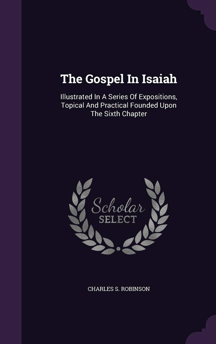 The Gospel in Isaiah: Illustrated in a Series of Expositions, Topical and Practical Founded Upon the Sixth Chapter Politics & History