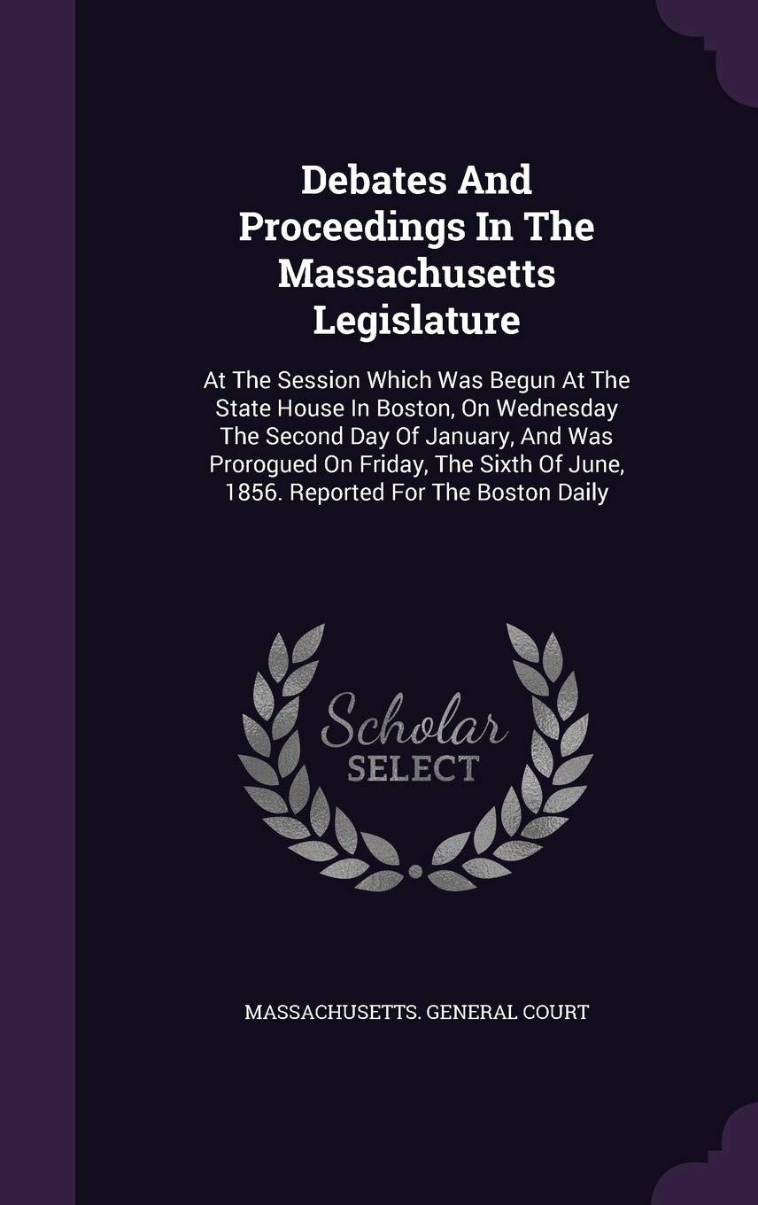 Debates and Proceedings in the Massachusetts Legislature: At the Session Which Was Begun at the State House in Boston, on Wednesday the Second Day of ... of June, 1856. Reported for the Boston Daily Politics & History