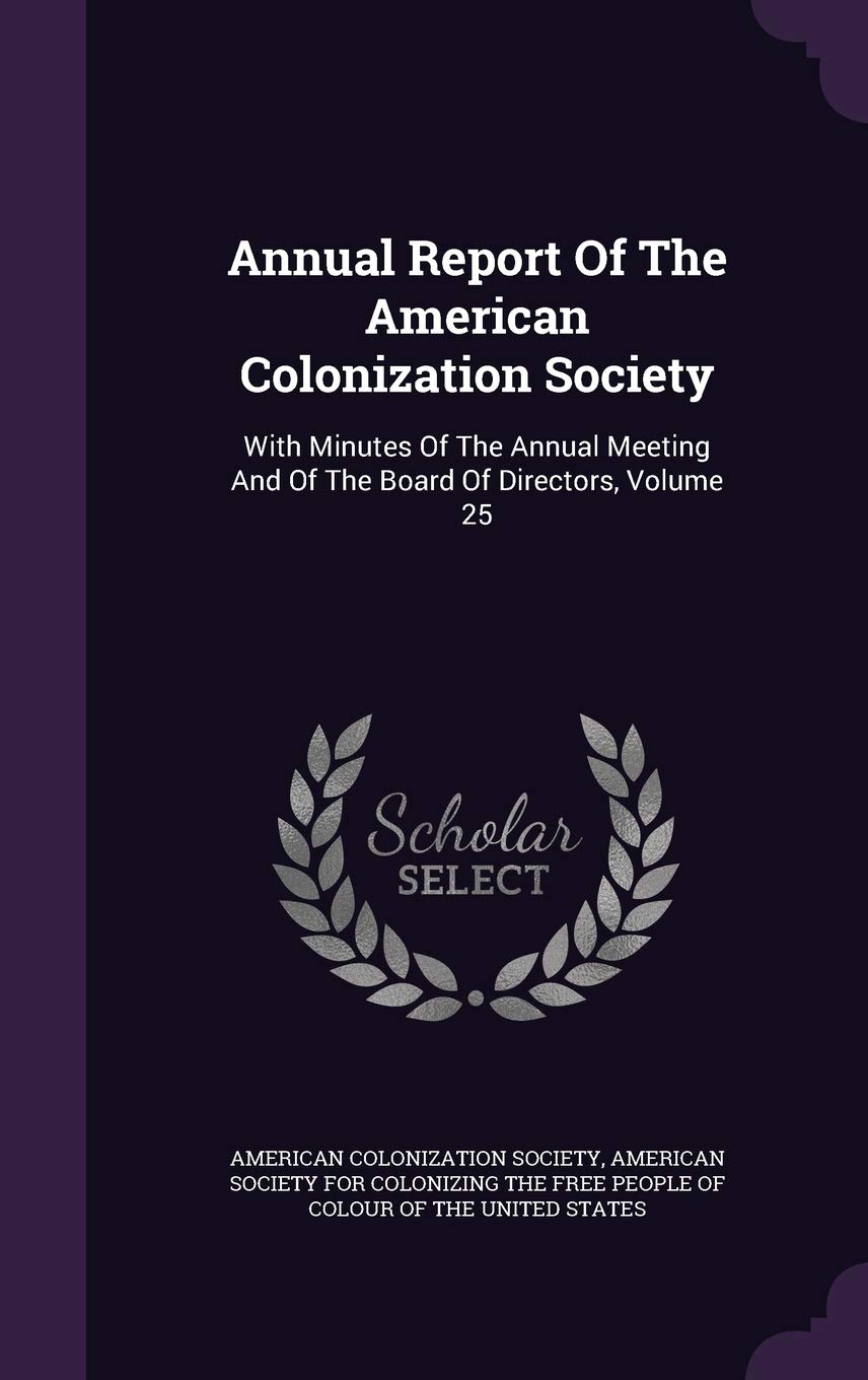 Annual Report of the American Colonization Society: With Minutes of the Annual Meeting and of the Board of Directors, Volume 25 Politics & History