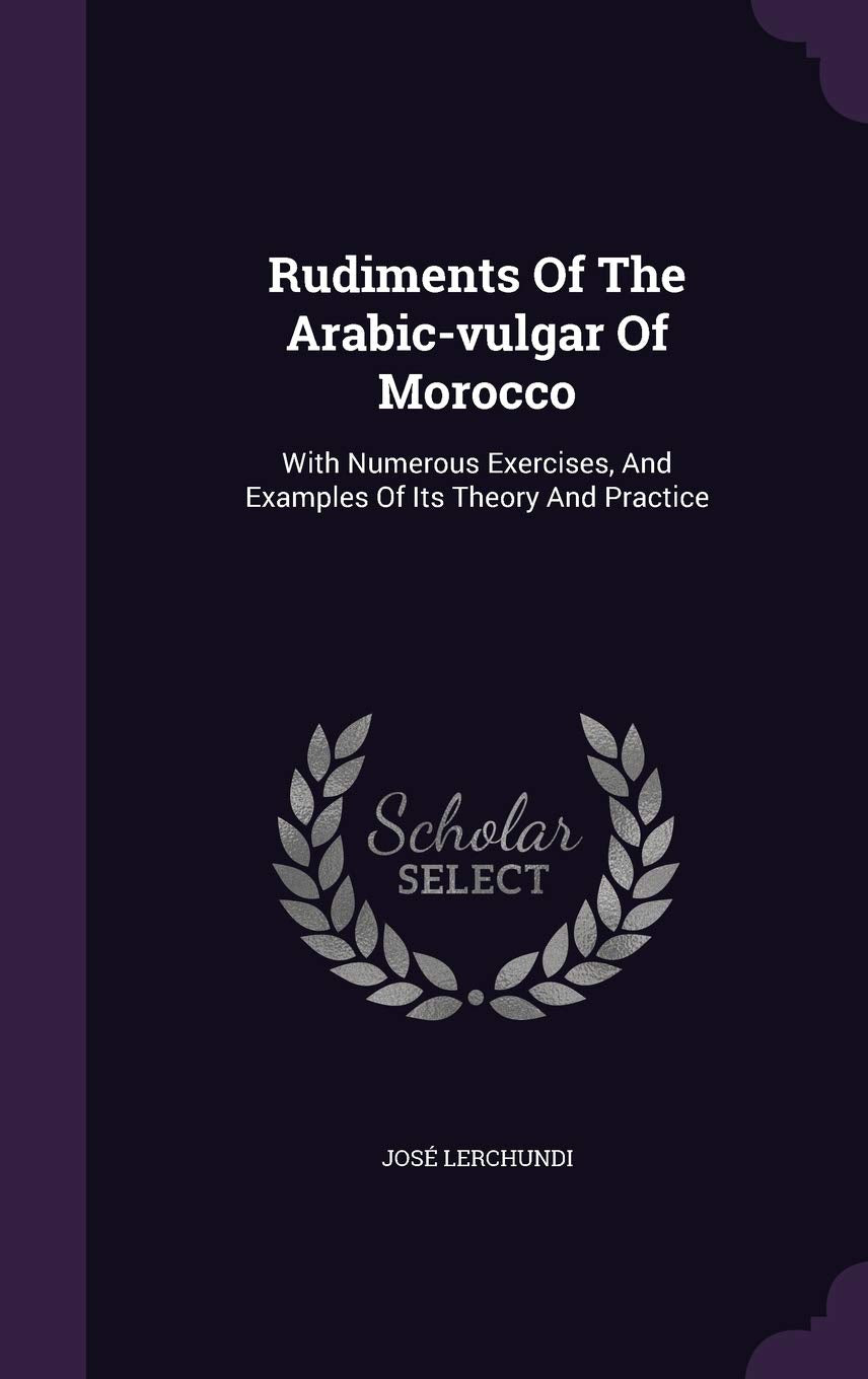 Rudiments Of The Arabic-vulgar Of Morocco: With Numerous Exercises, And Examples Of Its Theory And Practice Politics & History