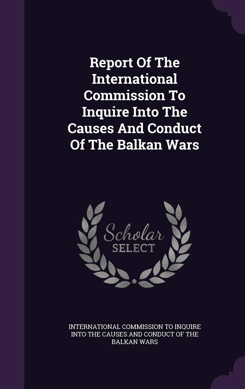 Report Of The International Commission To Inquire Into The Causes And Conduct Of The Balkan Wars Politics & History