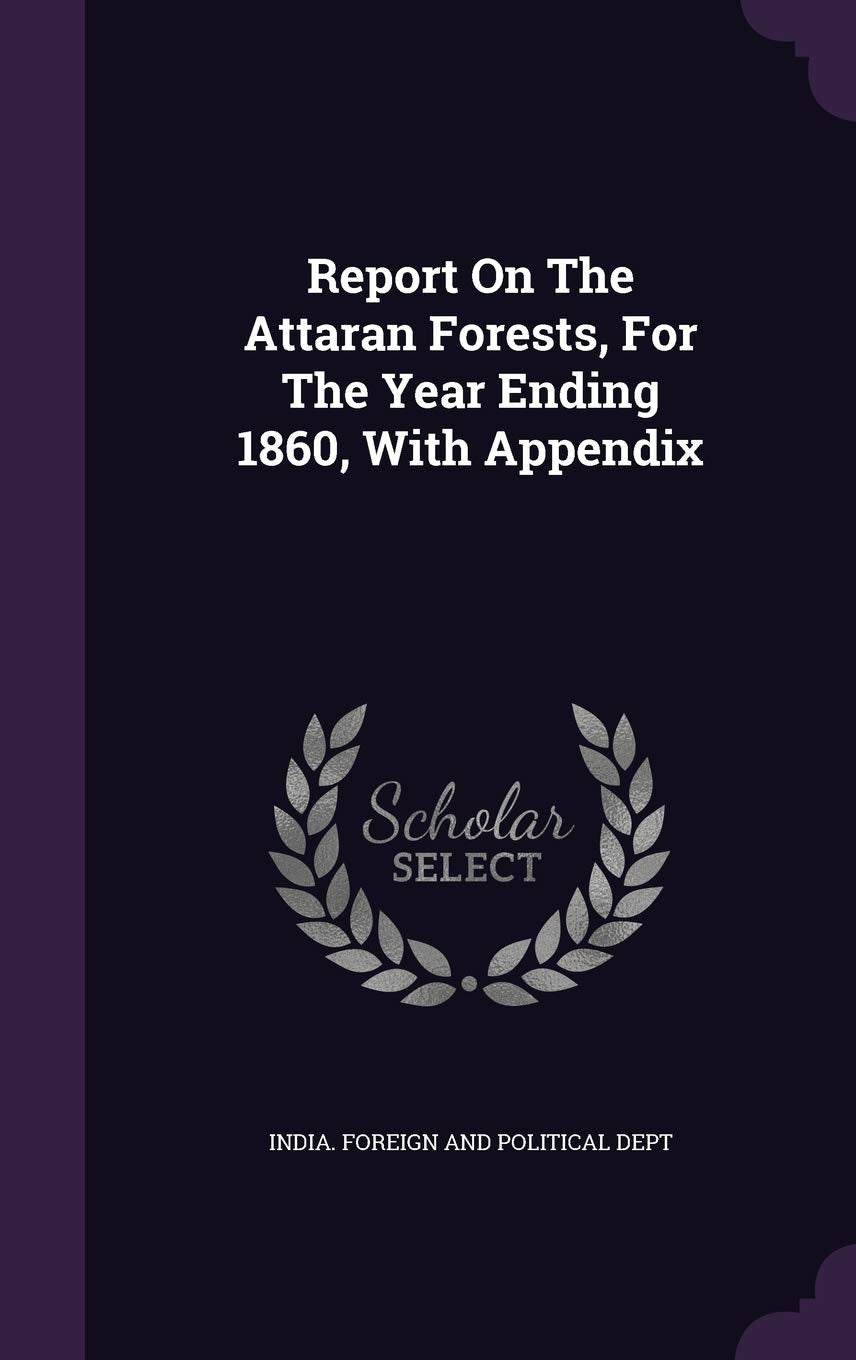 Report on the Attaran Forests, for the Year Ending 1860, with Appendix Politics & History