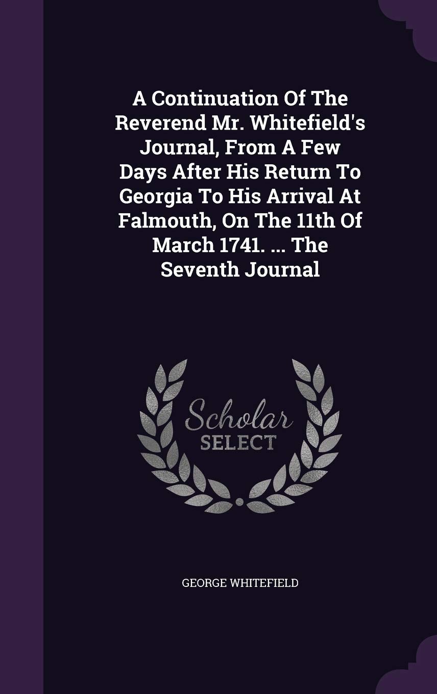A Continuation Of The Reverend Mr. Whitefield's Journal, From A Few Days After His Return To Georgia To His Arrival At Falmouth, On The 11th Of March 1741. ... The Seventh Journal Memories