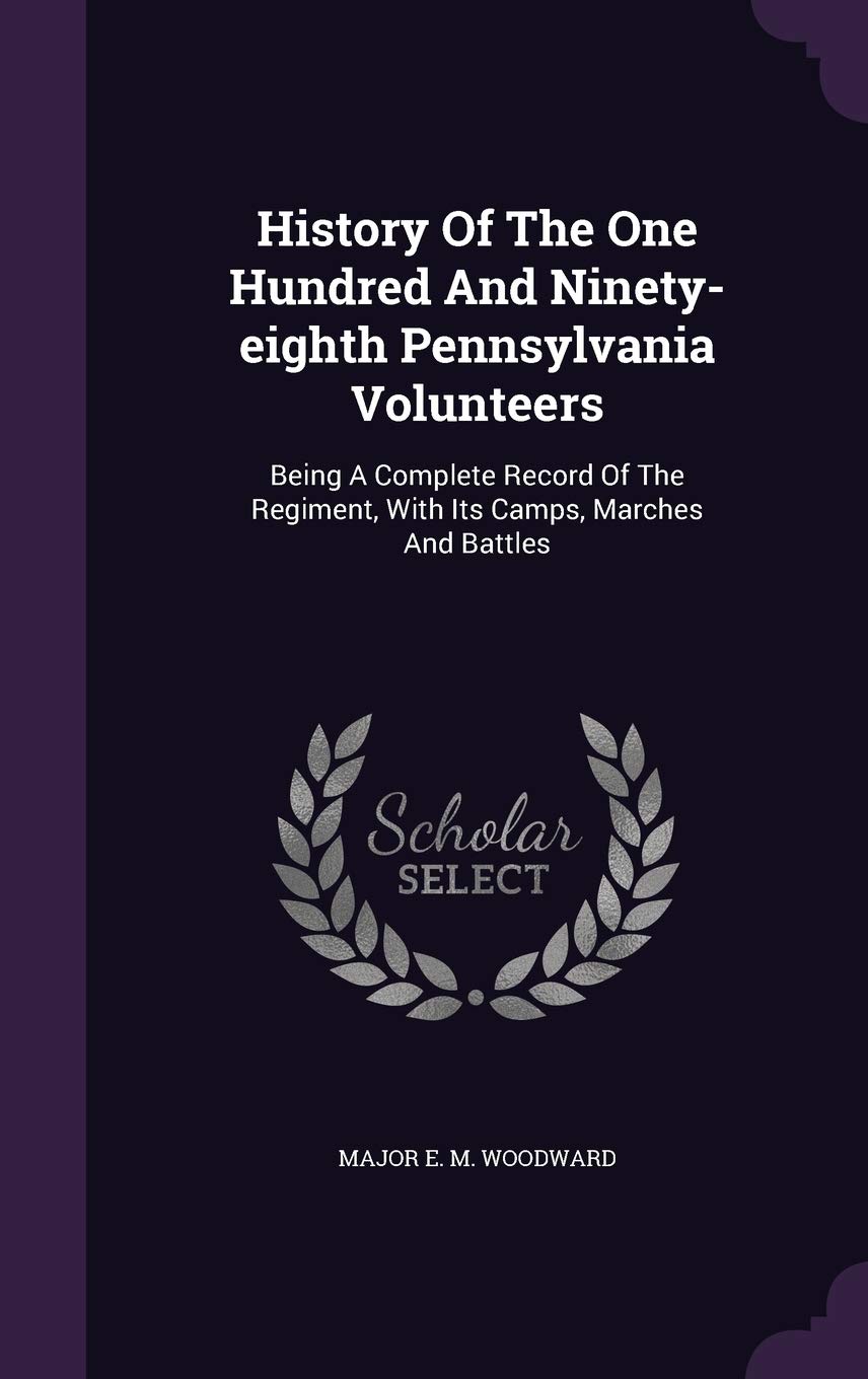 History Of The One Hundred And Ninety-eighth Pennsylvania Volunteers: Being A Complete Record Of The Regiment, With Its Camps, Marches And Battles Politics & History