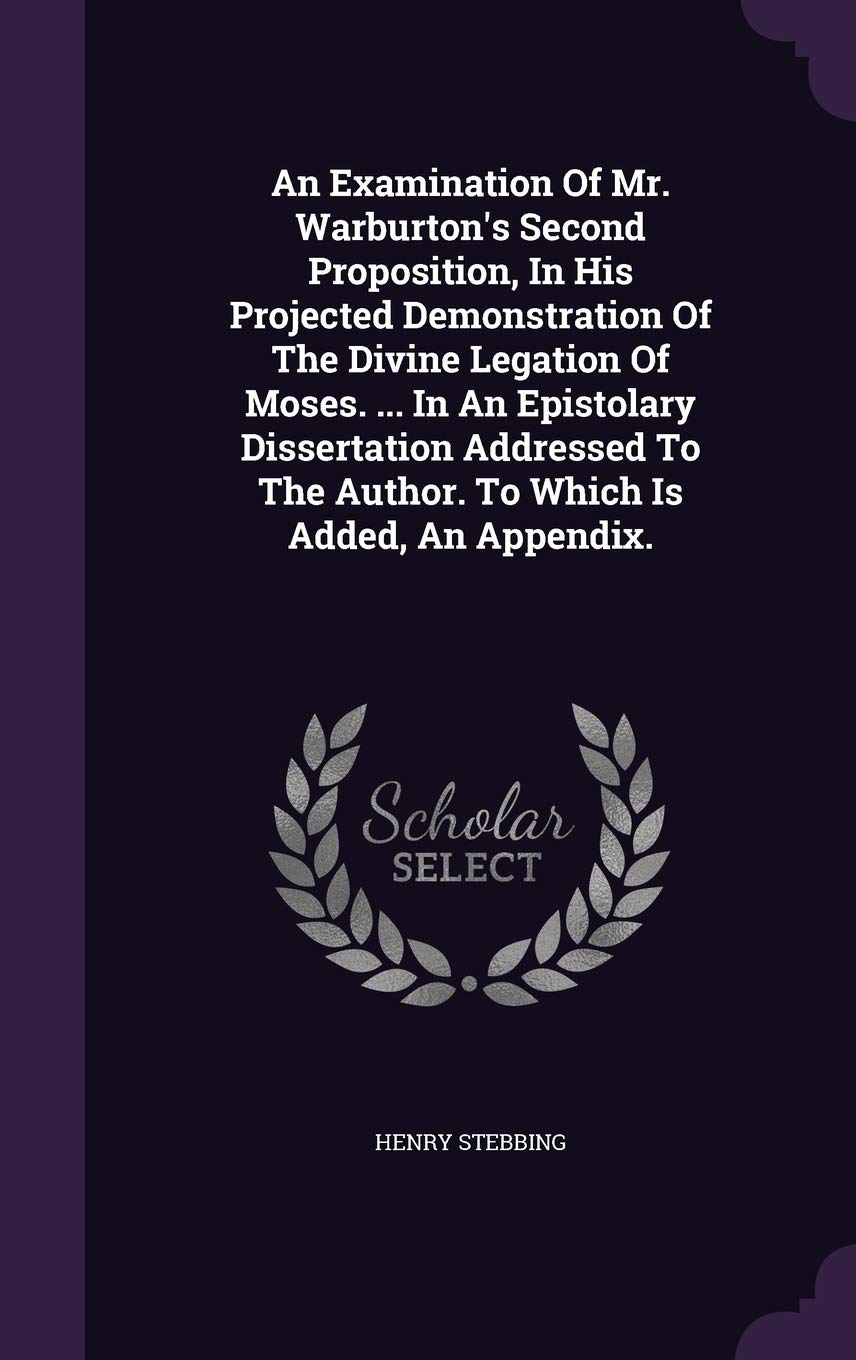 An Examination Of Mr. Warburton's Second Proposition, In His Projected Demonstration Of The Divine Legation Of Moses. ... In An Epistolary ... The Author. To Which Is Added, An Appendix. Philosophy