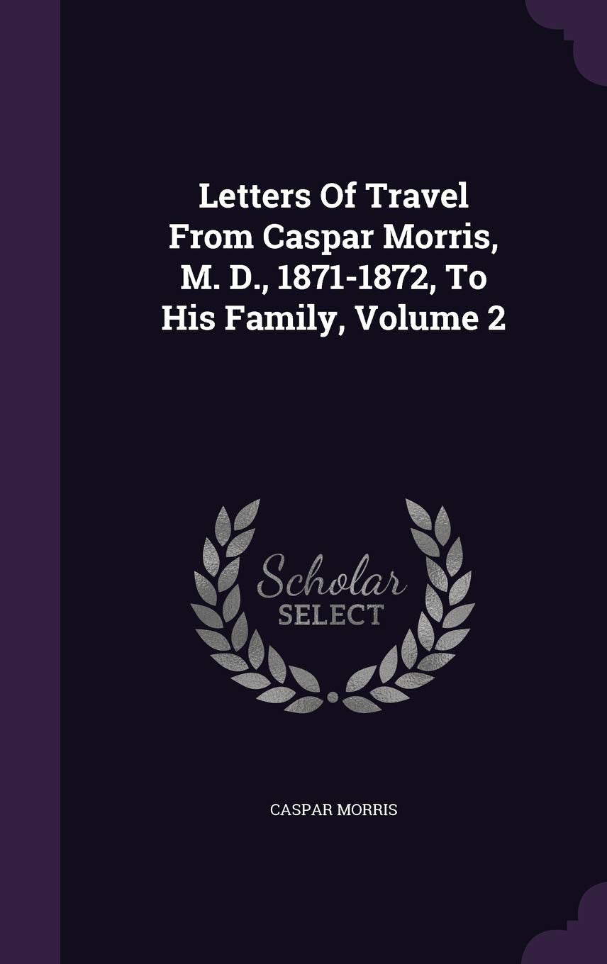 Letters Of Travel From Caspar Morris, M. D., 1871-1872, To His Family, Volume 2 Politics & History