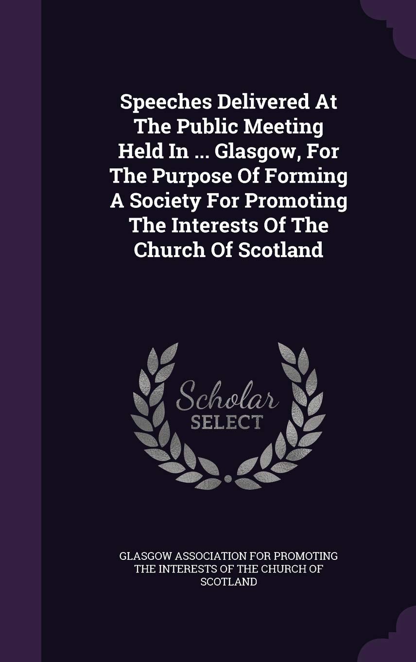 Speeches Delivered At The Public Meeting Held In ... Glasgow, For The Purpose Of Forming A Society For Promoting The Interests Of The Church Of Scotland Politics & History