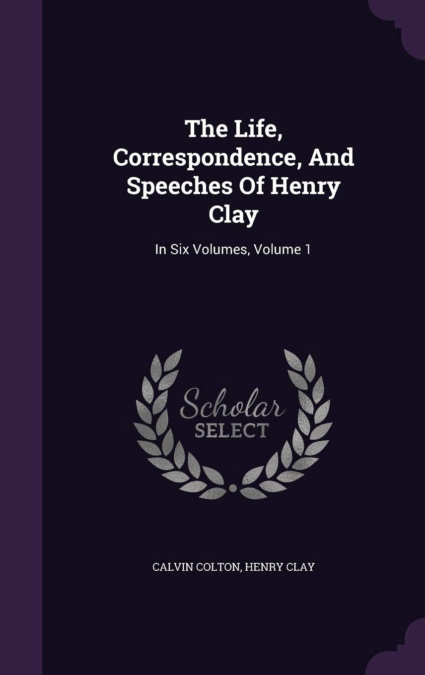 The Life, Correspondence, And Speeches Of Henry Clay: In Six Volumes, Volume 1 Social Sciences
