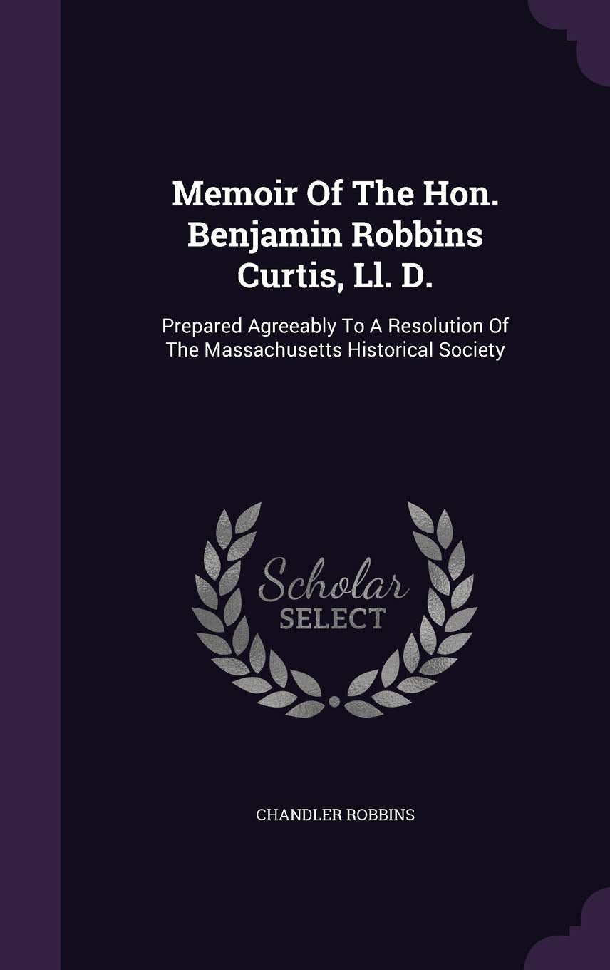 Memoir Of The Hon. Benjamin Robbins Curtis, Ll. D.: Prepared Agreeably To A Resolution Of The Massachusetts Historical Society Law