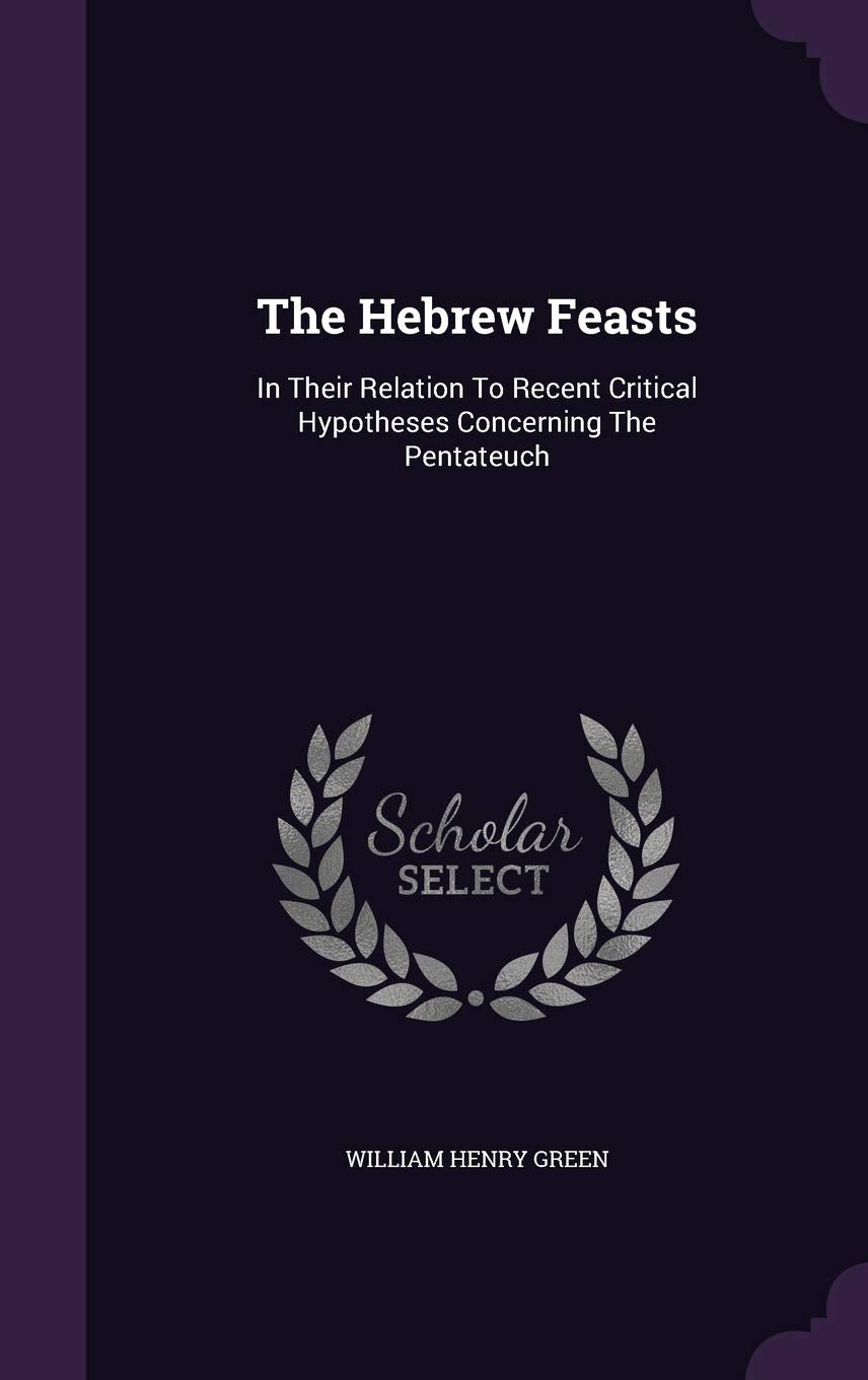 The Hebrew Feasts: In Their Relation To Recent Critical Hypotheses Concerning The Pentateuch Politics & History