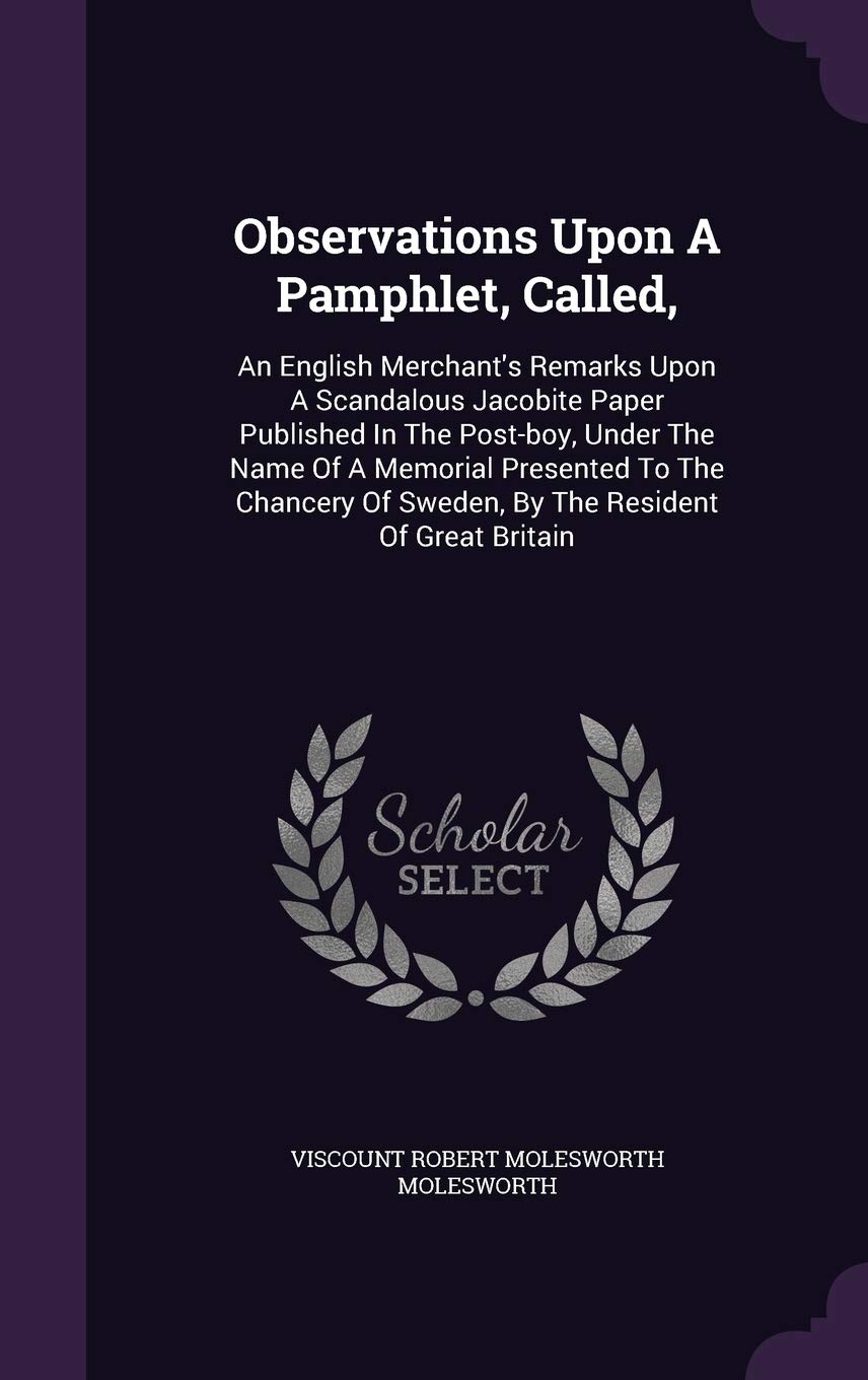 Observations Upon A Pamphlet, Called,: An English Merchant's Remarks Upon A Scandalous Jacobite Paper Published In The Post-boy, Under The Name Of A ... Of Sweden, By The Resident Of Great Britain Politics & History