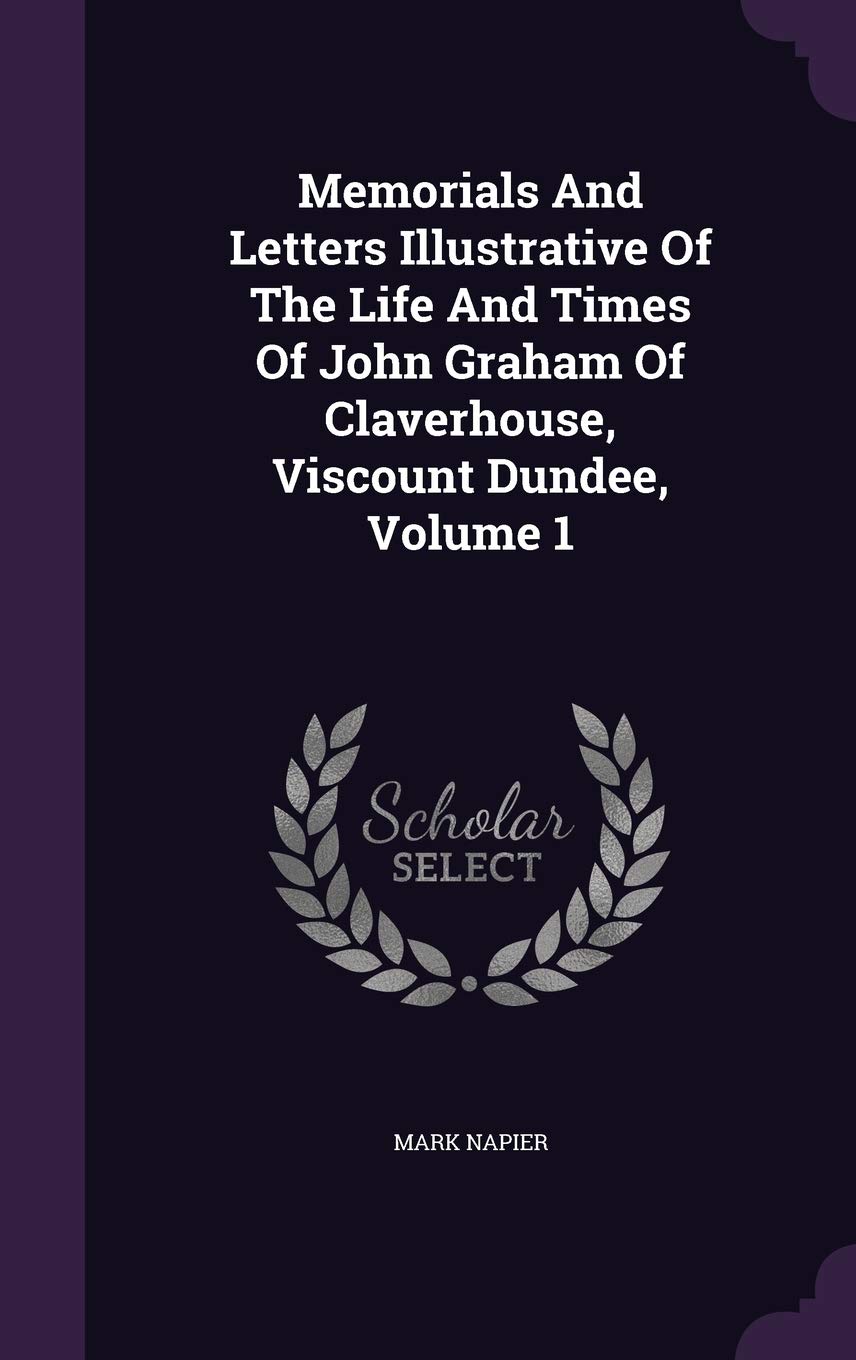 Memorials And Letters Illustrative Of The Life And Times Of John Graham Of Claverhouse, Viscount Dundee, Volume 1 Politics & History