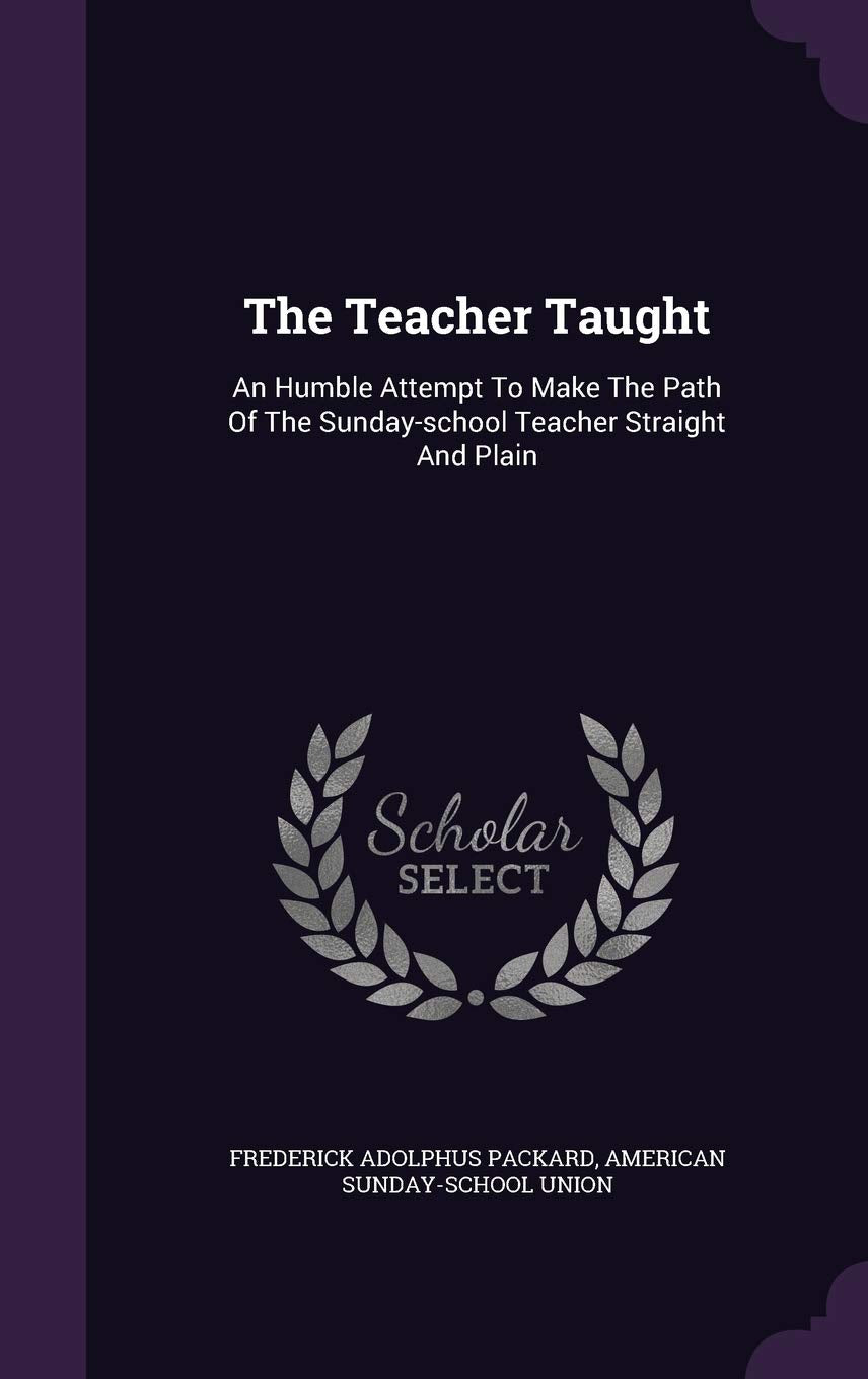 The Teacher Taught: An Humble Attempt To Make The Path Of The Sunday-school Teacher Straight And Plain Politics & History