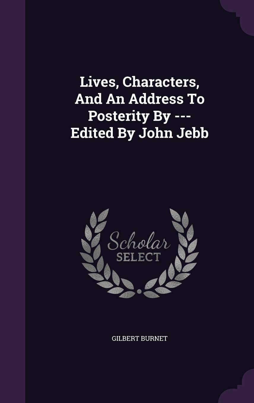 Lives, Characters, And An Address To Posterity By --- Edited By John Jebb Politics & History