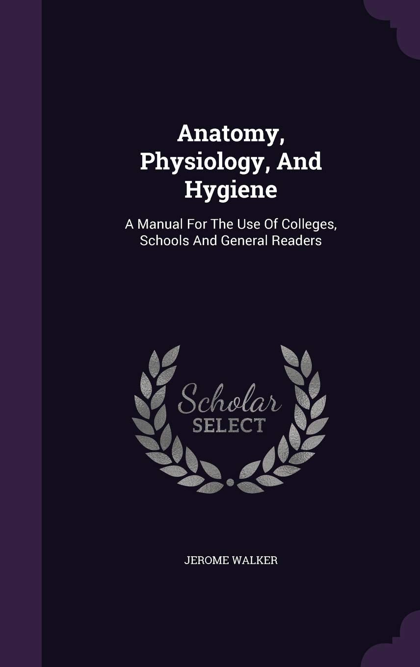 Anatomy, Physiology, And Hygiene: A Manual For The Use Of Colleges, Schools And General Readers Politics & History