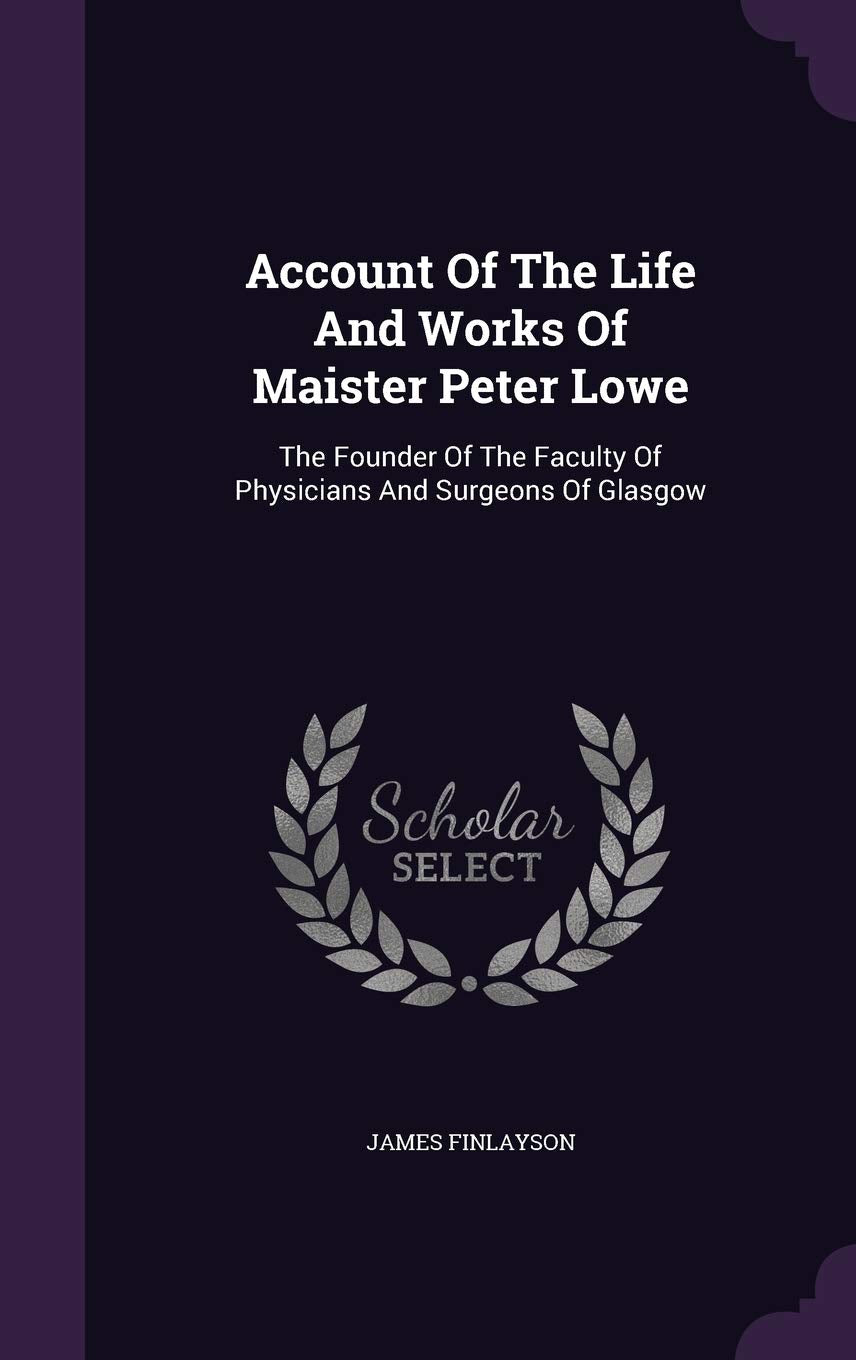 Account Of The Life And Works Of Maister Peter Lowe: The Founder Of The Faculty Of Physicians And Surgeons Of Glasgow Politics & History